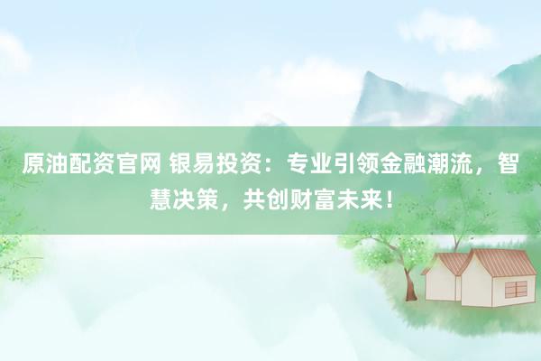 原油配资官网 银易投资：专业引领金融潮流，智慧决策，共创财富未来！