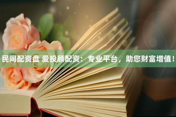 民间配资盘 爱投顾配资：专业平台，助您财富增值！