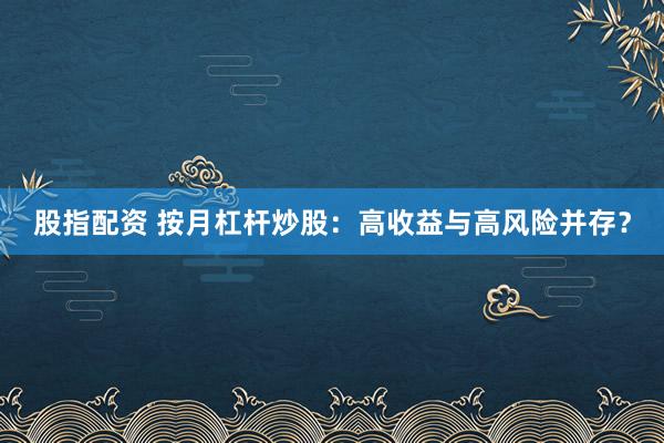 股指配资 按月杠杆炒股：高收益与高风险并存？