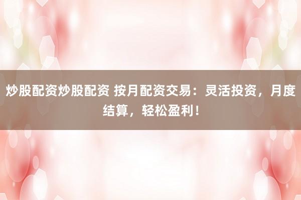 炒股配资炒股配资 按月配资交易：灵活投资，月度结算，轻松盈利！