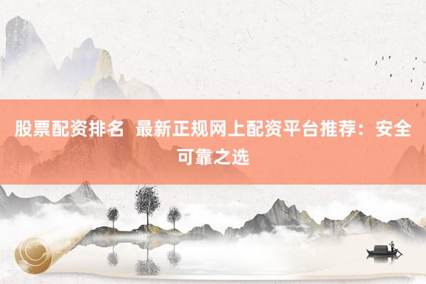 股票配资排名  最新正规网上配资平台推荐：安全可靠之选