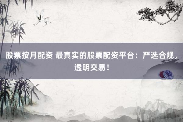 股票按月配资 最真实的股票配资平台：严选合规，透明交易！