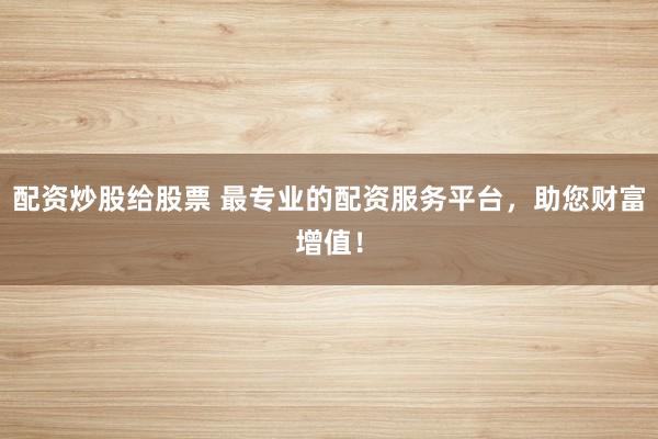 配资炒股给股票 最专业的配资服务平台，助您财富增值！