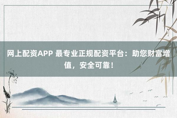 网上配资APP 最专业正规配资平台：助您财富增值，安全可靠！