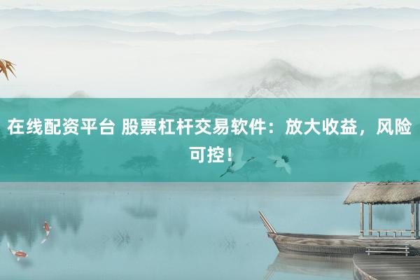 在线配资平台 股票杠杆交易软件：放大收益，风险可控！