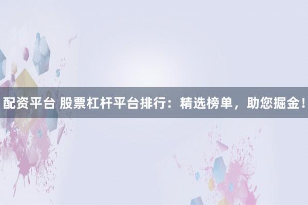 配资平台 股票杠杆平台排行：精选榜单，助您掘金！