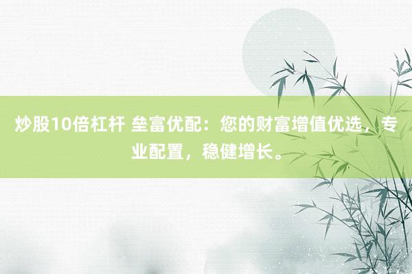 炒股10倍杠杆 垒富优配：您的财富增值优选，专业配置，稳健增长。