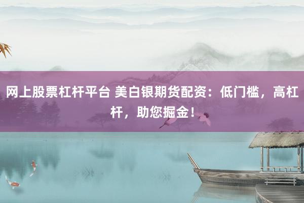 网上股票杠杆平台 美白银期货配资：低门槛，高杠杆，助您掘金！