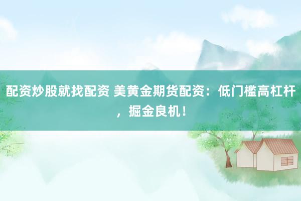 配资炒股就找配资 美黄金期货配资：低门槛高杠杆，掘金良机！