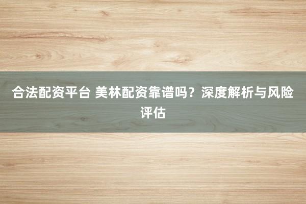 合法配资平台 美林配资靠谱吗？深度解析与风险评估