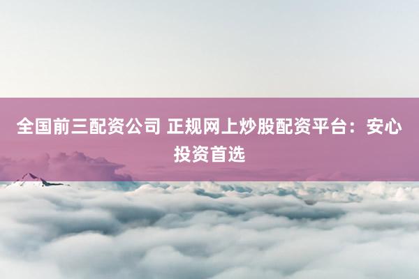 全国前三配资公司 正规网上炒股配资平台：安心投资首选
