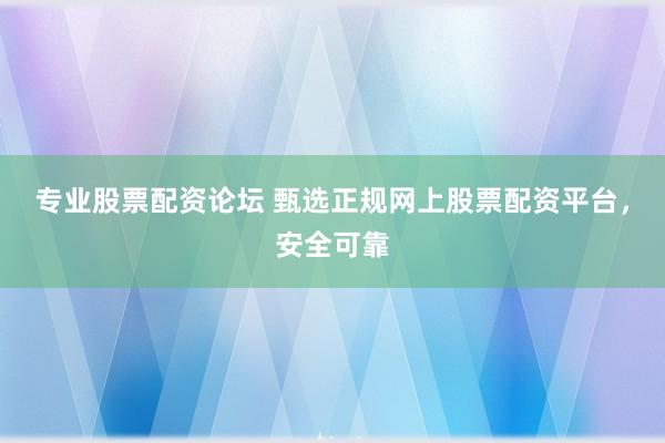 专业股票配资论坛 甄选正规网上股票配资平台，安全可靠