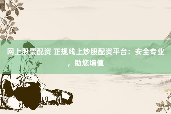 网上股票配资 正规线上炒股配资平台：安全专业，助您增值