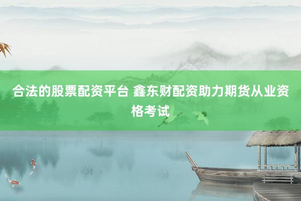 合法的股票配资平台 鑫东财配资助力期货从业资格考试