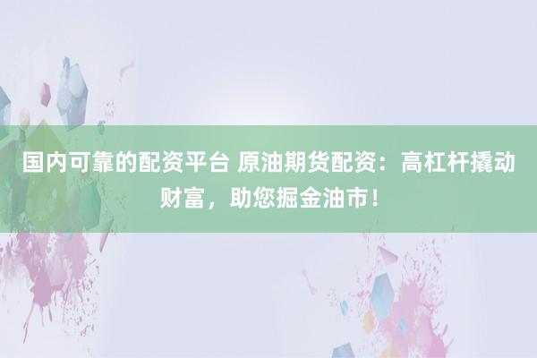 国内可靠的配资平台 原油期货配资：高杠杆撬动财富，助您掘金油市！