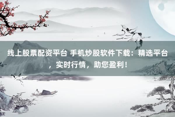线上股票配资平台 手机炒股软件下载：精选平台，实时行情，助您盈利！