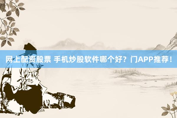 网上配资股票 手机炒股软件哪个好？门APP推荐！