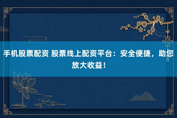 手机股票配资 股票线上配资平台：安全便捷，助您放大收益！