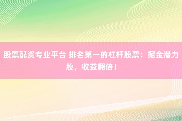 股票配资专业平台 排名第一的杠杆股票：掘金潜力股，收益翻倍！