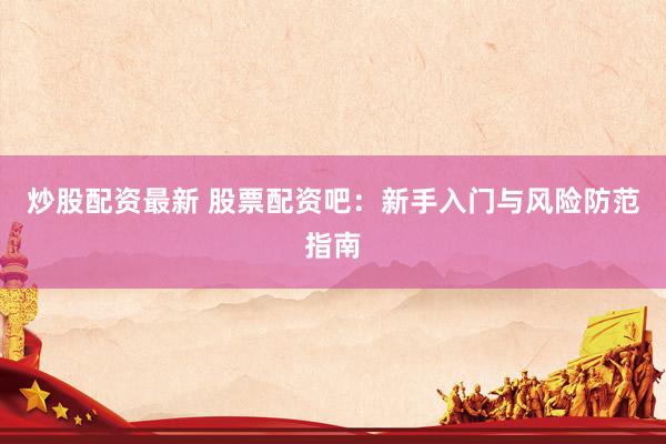 炒股配资最新 股票配资吧：新手入门与风险防范指南
