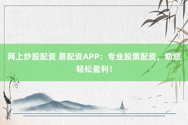 网上炒股配资 易配资APP:专业股票配资,助您轻松盈利!