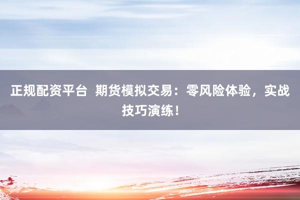 正规配资平台  期货模拟交易：零风险体验，实战技巧演练！
