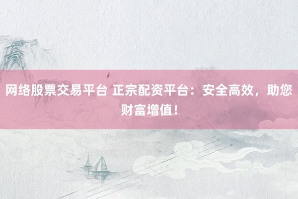 网络股票交易平台 正宗配资平台：安全高效，助您财富增值！