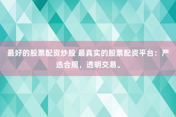 最好的股票配资炒股 最真实的股票配资平台：严选合规，透明交易。