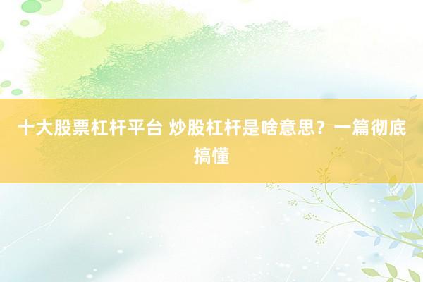 十大股票杠杆平台 炒股杠杆是啥意思？一篇彻底搞懂
