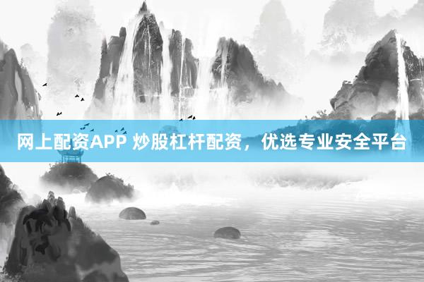 网上配资APP 炒股杠杆配资，优选专业安全平台