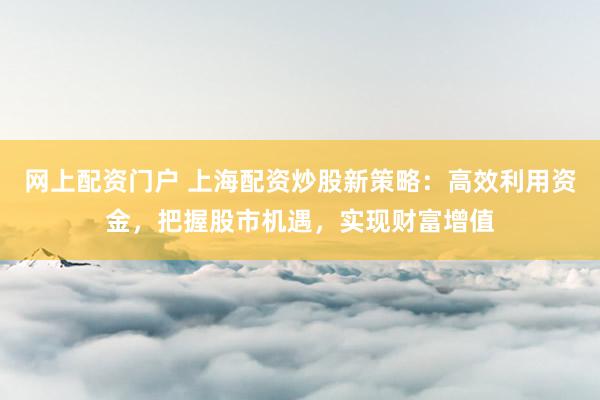 网上配资门户 上海配资炒股新策略：高效利用资金，把握股市机遇，实现财富增值