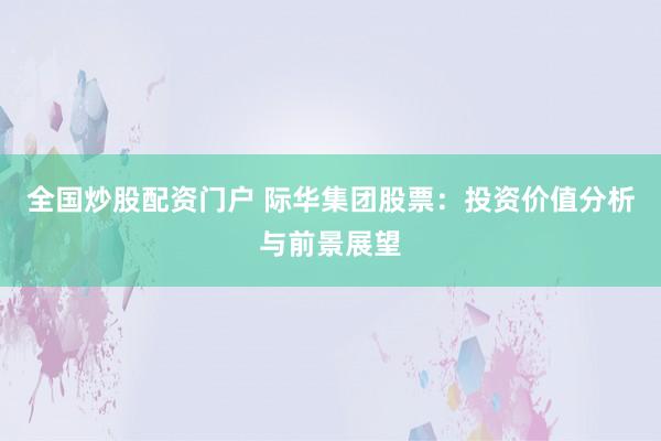 全国炒股配资门户 际华集团股票：投资价值分析与前景展望