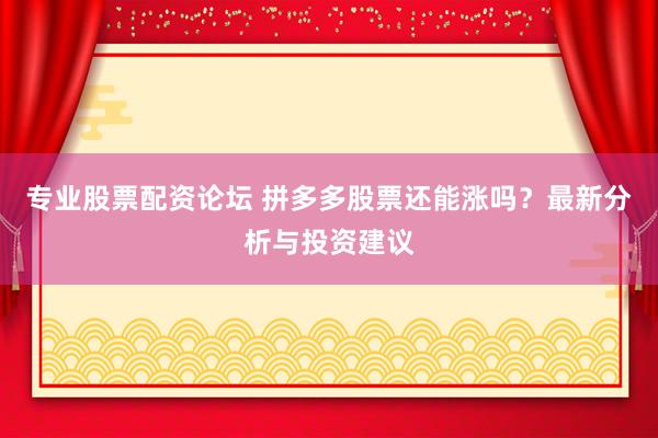 专业股票配资论坛 拼多多股票还能涨吗？最新分析与投资建议