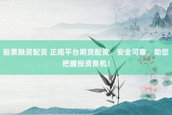 股票融资配资 正规平台期货配资,安全可靠,助您把握投资良机!