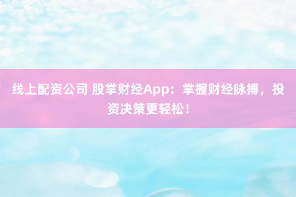 线上配资公司 股掌财经App：掌握财经脉搏，投资决策更轻松！