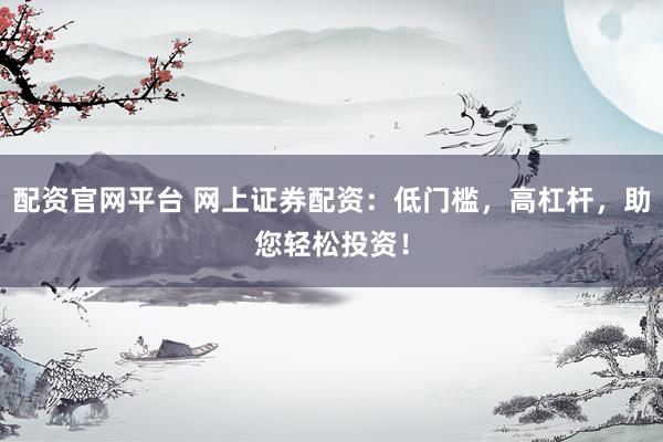 配资官网平台 网上证券配资:低门槛,高杠杆,助您轻松投资!