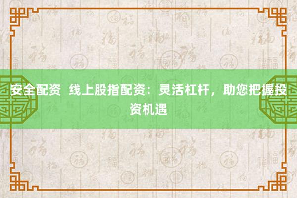 安全配资 线上股指配资:灵活杠杆,助您把握投资机遇