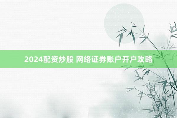 2024配资炒股 网络证券账户开户攻略