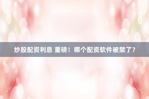 炒股配资利息 重磅！哪个配资软件被禁了？
