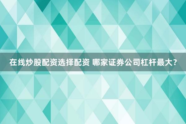 在线炒股配资选择配资 哪家证券公司杠杆最大？