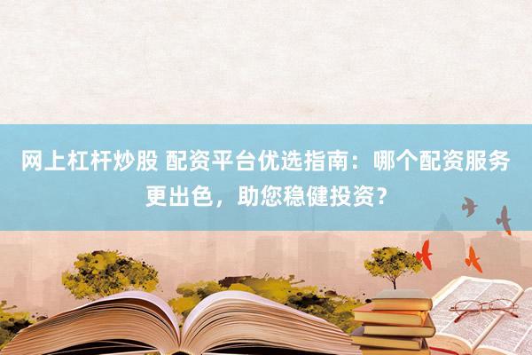 网上杠杆炒股 配资平台优选指南：哪个配资服务更出色，助您稳健投资？