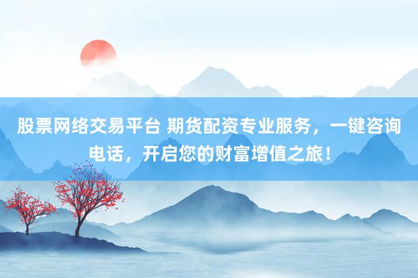 股票网络交易平台 期货配资专业服务，一键咨询电话，开启您的财富增值之旅！