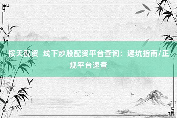 按天配资  线下炒股配资平台查询：避坑指南/正规平台速查