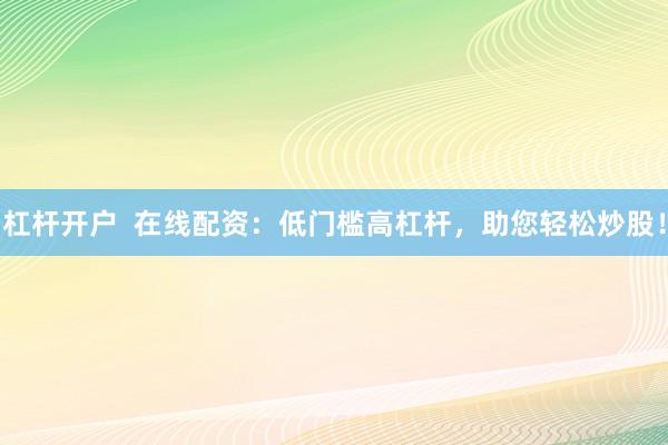 杠杆开户  在线配资：低门槛高杠杆，助您轻松炒股！