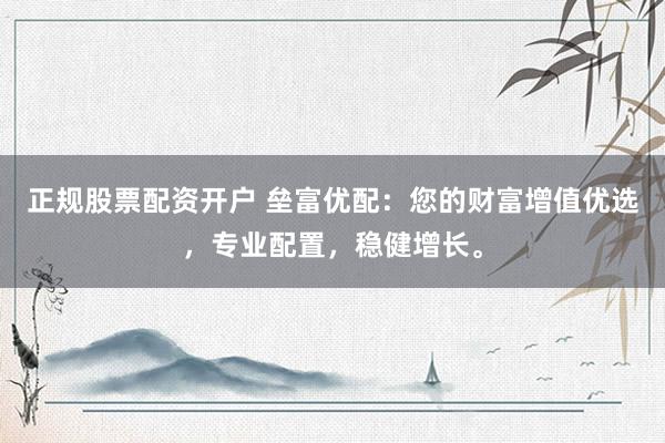正规股票配资开户 垒富优配：您的财富增值优选，专业配置，稳健增长。