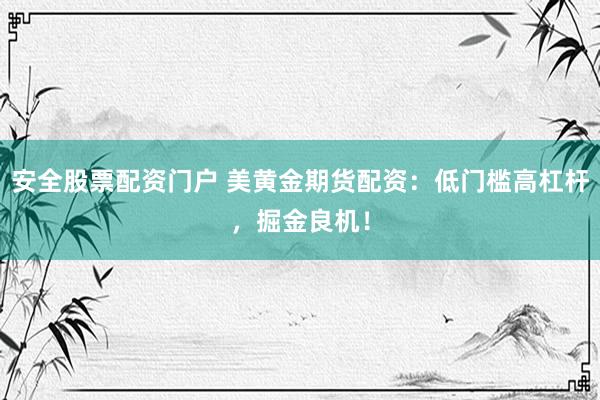 安全股票配资门户 美黄金期货配资：低门槛高杠杆，掘金良机！