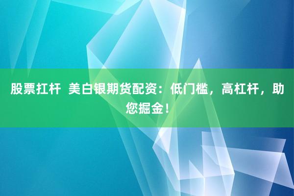 股票扛杆  美白银期货配资：低门槛，高杠杆，助您掘金！