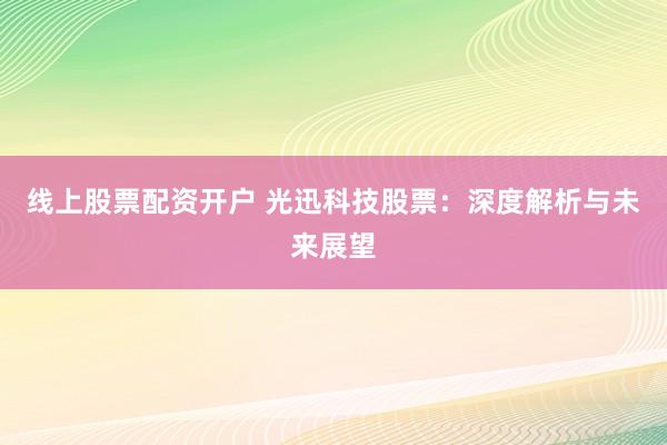 线上股票配资开户 光迅科技股票：深度解析与未来展望
