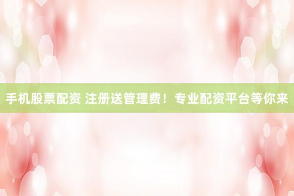 手机股票配资 注册送管理费！专业配资平台等你来