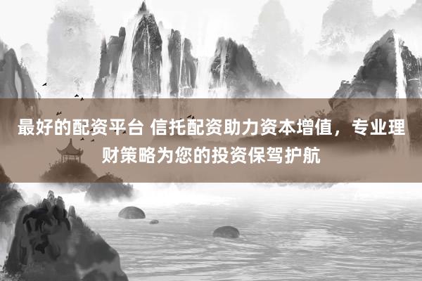 最好的配资平台 信托配资助力资本增值，专业理财策略为您的投资保驾护航
